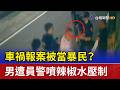 車禍報案被當暴民？ 男遭員警噴辣椒水壓制