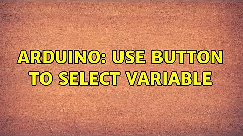 Arduino: use button to select variable (3 Solution...