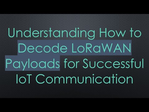 Understanding How to Decode LoRaWAN Payloads for Successful IoT Communication