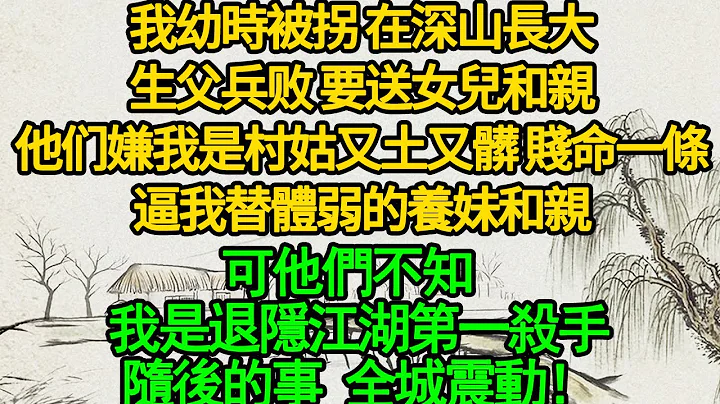 我幼時被拐 在深山長大，生父兵敗 要送女兒和親，他們嫌我是村姑又土又髒 賤命一條，逼我替體弱的養妹和親，可他們不知 我是退隱江湖第一殺手，隨後的事 全城震動！ - 天天要聞