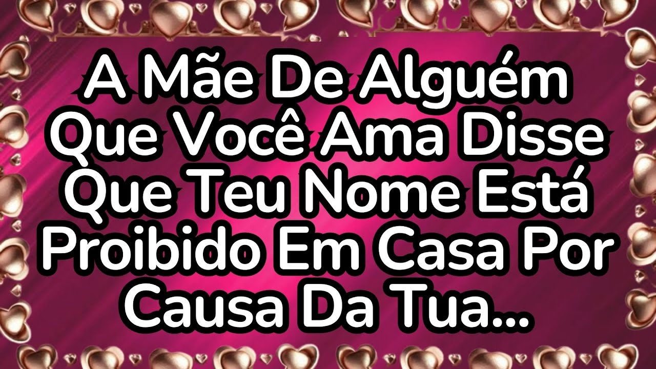 ❤️A Mãe De Alguém Que Você Ama Disse Que Teu Nome Está Proibido Em Casa Por Causa Da Tua...