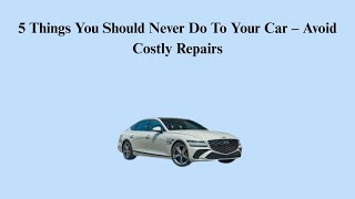 5 Things You Should Never Do To Your Car – Avoid Costly Repairs