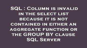 SQL : Column is invalid in the select list because it is not contained in either an aggregate functi