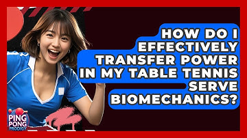 How Do I Effectively Transfer Power In My Table Tennis Serve Biomechanics? - Ping Pong Prodigy