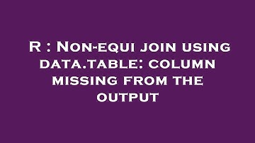 R : Non-equi join using data.table: column missing from the output