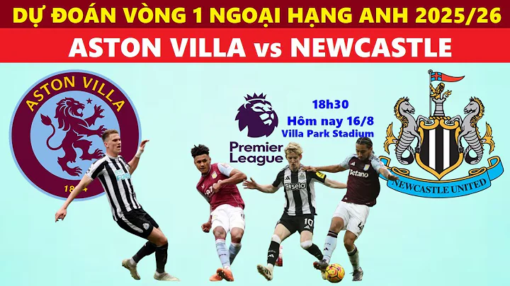 DỰ ĐOÁN TỶ SỐ I ASTON VILLA vs NEWCASTLE, 18h30 NGÀY 16/8, VÒNG 1 NGOẠI HẠNG ANH 2025/26, NHẬN ĐỊNH