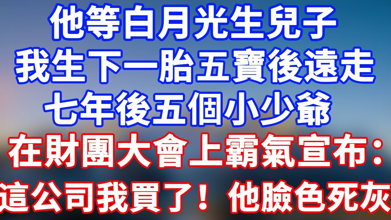完結版！他等白月光生兒子，我生下一胎五寶後遠走。七年後五個小少爺在財團大會上霸氣宣布：這家公司，我們買下了！他臉色死灰！#情感故事 #為人處世 #老年生活 #米思故事 #養老 #幸福人生 #晚年幸福