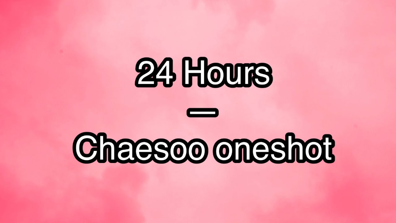 Chaesoo oneshot— 24 hours