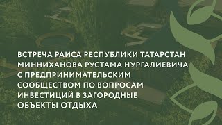 Встреча Раиса РТ Минниханова Р.Н. с предпринимателями в сфере загородного туризма 13 июля 2023 года