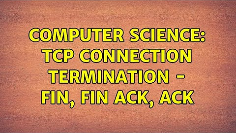 Computer Science: TCP Connection Termination - FIN, FIN ACK, ACK