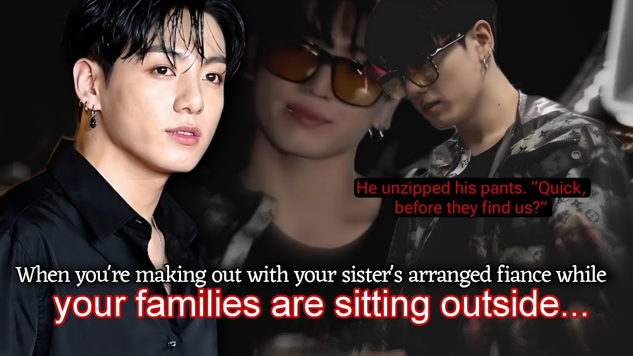 Jk ff | When u're making out with ur sister's arranged fiance while ur families sitting out BTS ff 