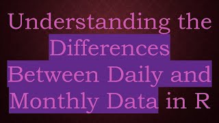 Understanding the Differences Between Daily and Monthly Data in R
