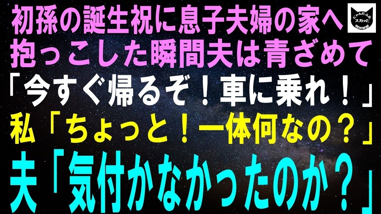 【スカッとする話】初孫の誕生祝に息子夫婦の家へ行き、抱っこした夫「今すぐ帰るぞ！車に乗れ！」私「ちょっと！一体何なの？」夫「気付かなかったのか？あの子は…」【修羅場】