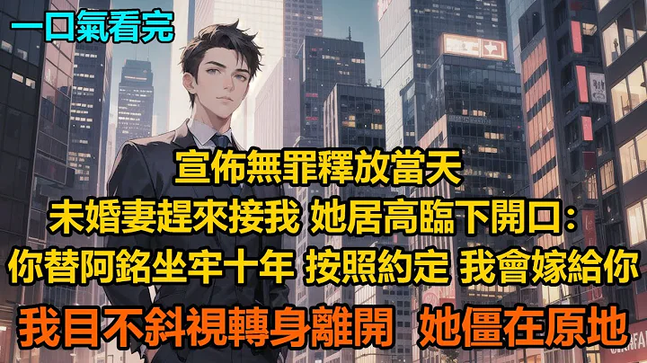 宣佈無罪釋放當天，未婚妻趕來接我，她居高臨下開口：你替阿銘坐牢十年，按照約定，我會嫁給你！我目不斜視，轉身離開，她僵在原地