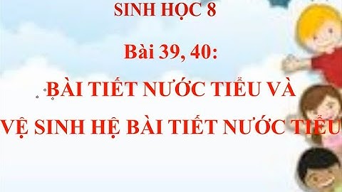SINH 8 - BÀI 39-40: BÀI TIẾT NƯỚC TIỂU VÀ VỆ SINH HỆ BÀI TIẾT NƯỚC TIỂU (CÔ NHANH)