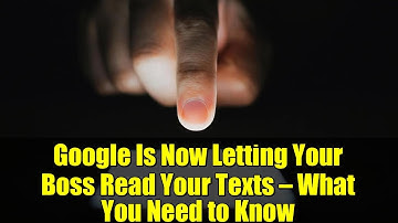 Google Is Now Letting Your Boss Read Your Texts — What You Need to Know