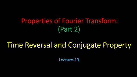 Properties of Fourier Transform (Part 2): Time Reversal and Conjugate Property- Lecture 13