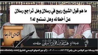 ما هو قول الشيخ ربيع في رسلان وهل تراجع رسلان عن أخطائه وهل نستمع له؟