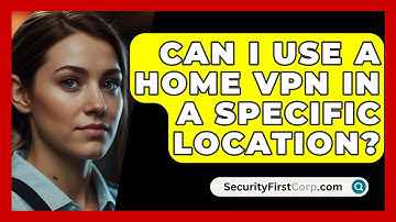 Can I Use A Home VPN In A Specific Location? - SecurityFirstCorp.com