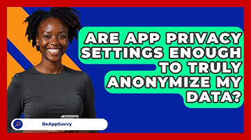 Are App Privacy Settings Enough To Truly Anonymize My Data? - Be App Savvy