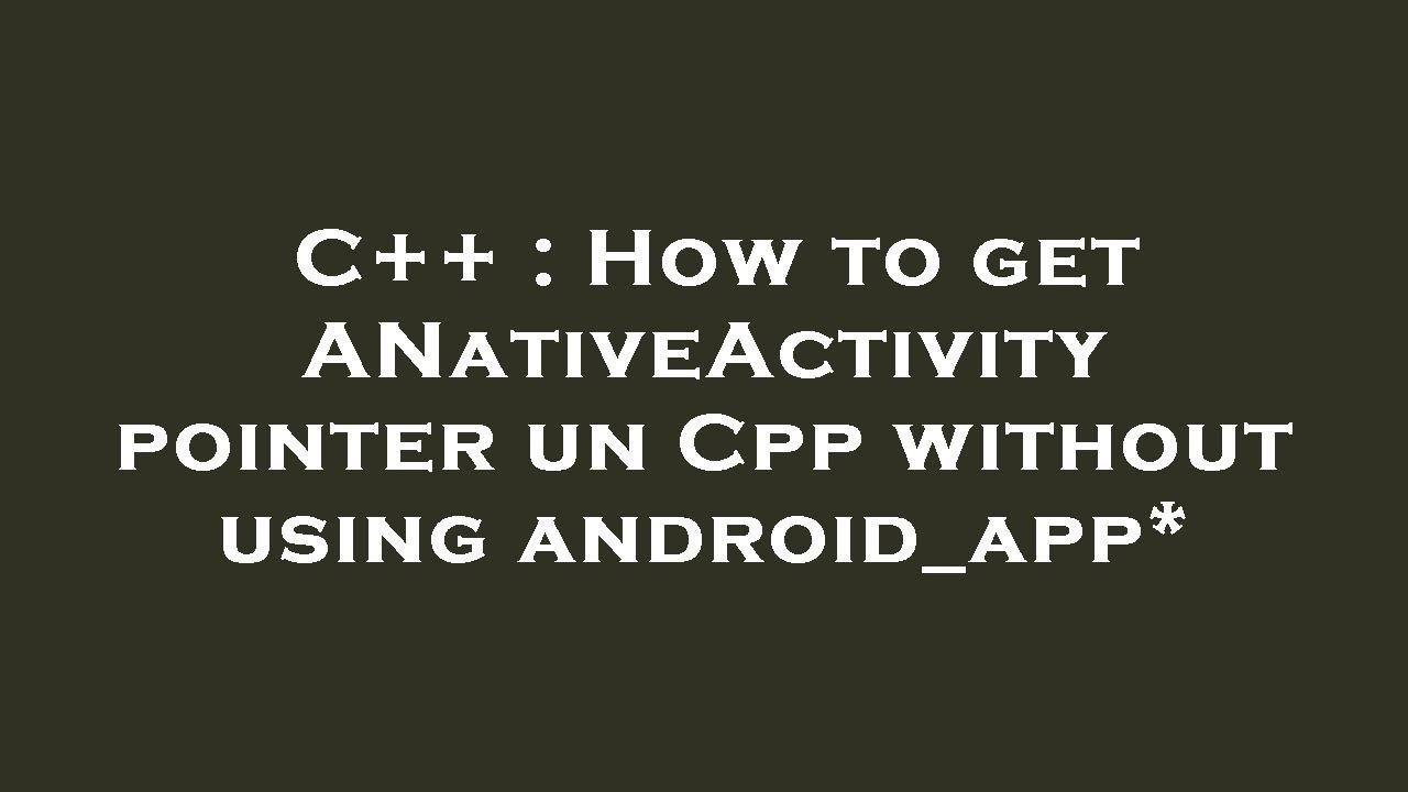C++ : How to get ANativeActivity pointer un Cpp without using android ...