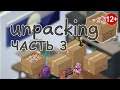 Unpacking / Распаковка / Часть 3 / Расставание