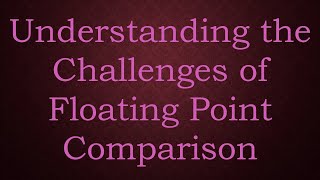 Understanding the Challenges of Floating Point Comparison