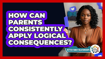 How Can Parents Consistently Apply Logical Consequences? - Better Family Relationships