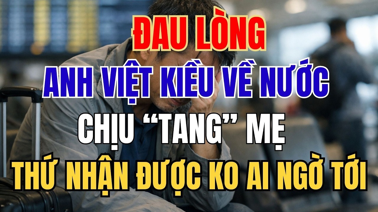 ANH VIỆT KIỀU VỀ NƯỚC CHỊU TANG MẸ, VÀ THỨ NHẬN ĐƯỢC KHÔNG AI NGỜ TỚI