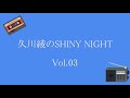 久川綾のSHINY NIGHT Vol.03