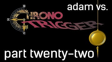 Adam vs. Chrono Trigger (Part Twenty-Two)