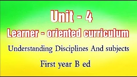 Unit - 4 Learner oriented curriculum. Understanding Disciplines And subjects. First year B ed.