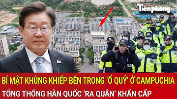 Chấn động bí mật khủng khiếp bên trong ‘ổ quỷ’ ở Campuchia, Tổng thống Hàn quốc ‘ra quân’ khẩn cấp