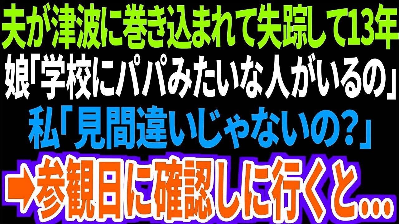 【スカッと】夫が津波に巻き込まれ失踪して13年画経った。娘「学校にパパみたいな人がいるの」私「見間違いでしょ？」後日、参観日に学校へ確認しに行くと…