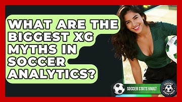 What Are The Biggest xG Myths In Soccer Analytics? - Soccer Stats Vault