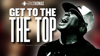 Get to The Top - Eric Thomas | Powerful Motivational Video