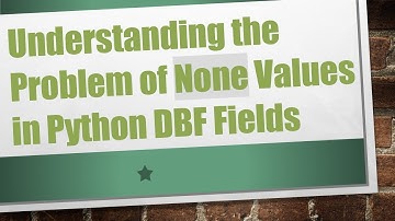 Understanding the Problem of None Values in Python DBF Fields