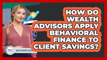 How Do Wealth Advisors Apply Behavioral Finance To Client Savings? - Wealth Advisor Success Hub