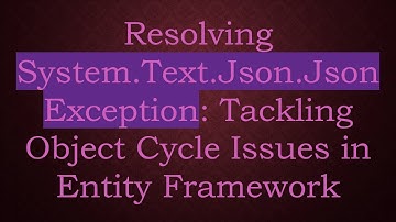 Resolving System.Text.Json.JsonException: Tackling Object Cycle Issues in Entity Framework