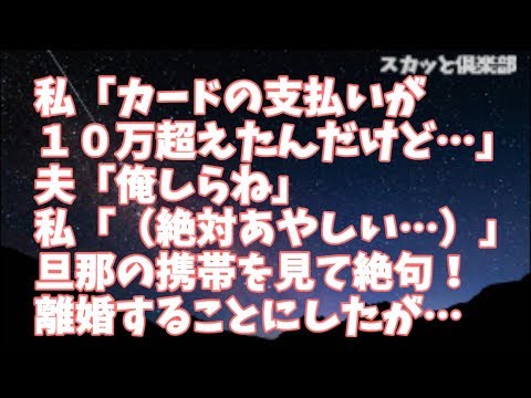 【修羅場】私「カードの支払いが１０万超えたんだけど…」夫「俺しらね」私「（絶対あやしい…）」旦那の携帯を見て絶句！離婚することにしたのだが…