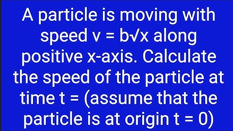A particle is moving with speed v = b√x along positive x-axis. Calculate the speed of the particle a