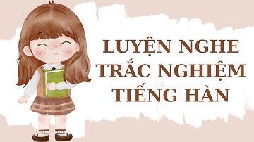 🎧Luyện Nghe Trắc Nghiệm Tiếng Hàn