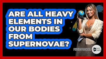 Are All Heavy Elements In Our Bodies From Supernovae? - Physics Frontier
