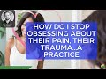 How Do I Stop Obsessing About Their Pain, Their Trauma...A Practice