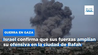 Israel confirma que sus fuerzas amplían su ofensiva en la ciudad de Rafah