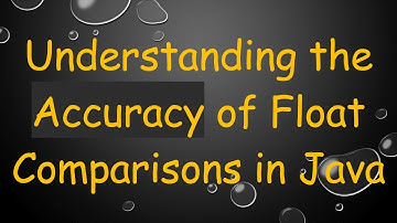 Understanding the Accuracy of Float Comparisons in Java