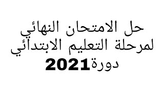 حل الإمتحان النهائي بشهادة التعليم الابتدائي2021.