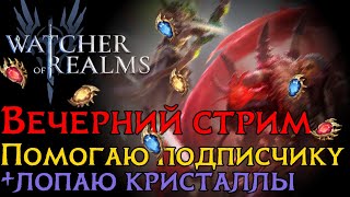 ВЕЧЕРНИЙ СТРИМ! Помогаю подписчику+открываю кристаллы по заявкам. Watcher of Realms