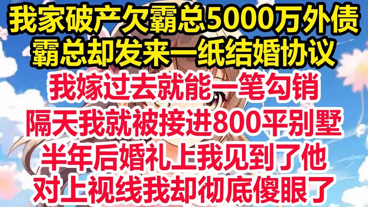 我家破产欠霸总5000万外债，霸总却发来一纸结婚协议，我嫁过去就能一笔勾销，隔天我就被接进800平别墅，半年后婚礼上我见到了他，对上视线我却彻底傻眼了！