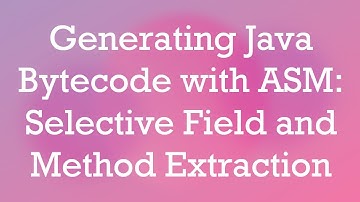 Generating Java Bytecode with ASM: Selective Field and Method Extraction